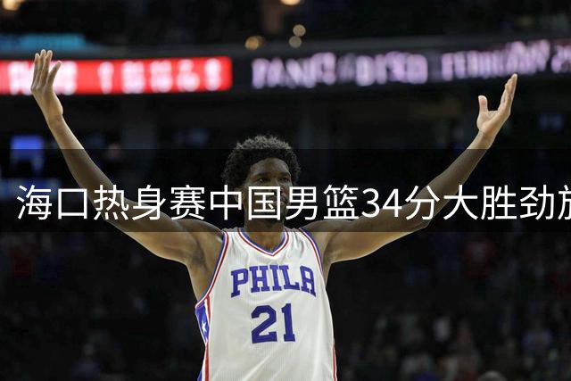 海口热身赛中国男篮34分大胜劲旅喀麦隆