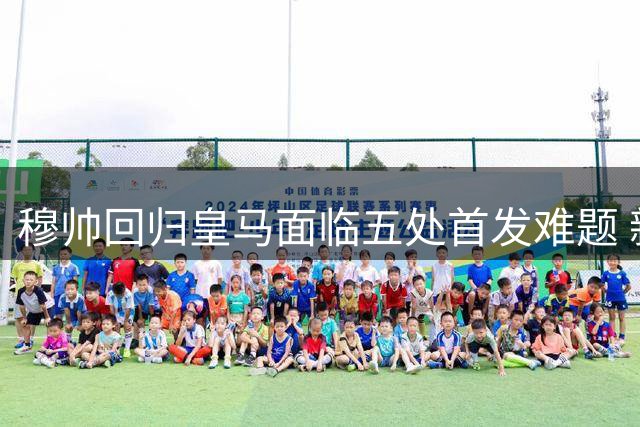 穆帅回归皇马面临五处首发难题 新援加盟引爆队内激烈竞争